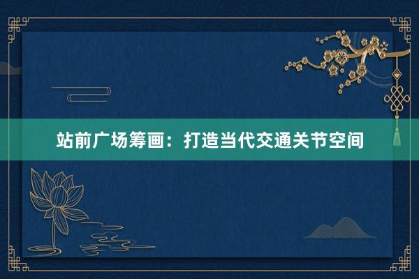 站前广场筹画：打造当代交通关节空间
